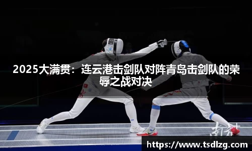 2025大满贯：连云港击剑队对阵青岛击剑队的荣辱之战对决