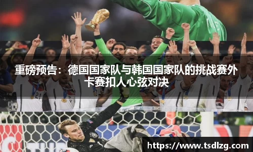 重磅预告：德国国家队与韩国国家队的挑战赛外卡赛扣人心弦对决