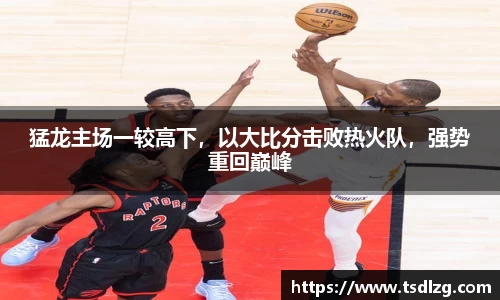 猛龙主场一较高下，以大比分击败热火队，强势重回巅峰